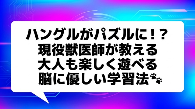 ハングルがパズルに！？現役獣医師が教える「遊びながら学ぶ」脳に優しい大人の勉強法🐾